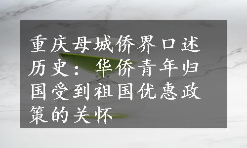 重庆母城侨界口述历史：华侨青年归国受到祖国优惠政策的关怀