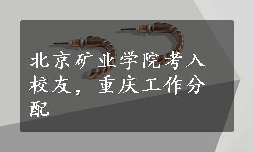 北京矿业学院考入校友，重庆工作分配