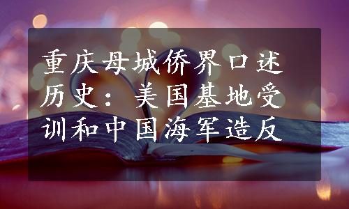 重庆母城侨界口述历史：美国基地受训和中国海军造反