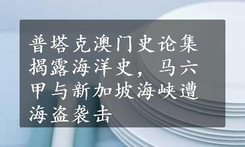 普塔克澳门史论集揭露海洋史，马六甲与新加坡海峡遭海盗袭击