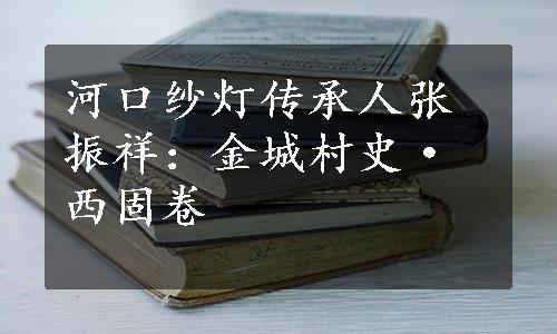 河口纱灯传承人张振祥：金城村史·西固卷