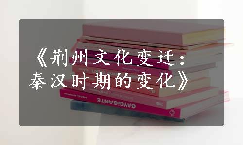 《荆州文化变迁：秦汉时期的变化》