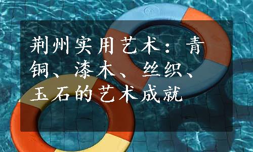 荆州实用艺术：青铜、漆木、丝织、玉石的艺术成就