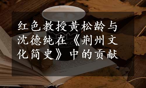 红色教授黄松龄与沈德纯在《荆州文化简史》中的贡献