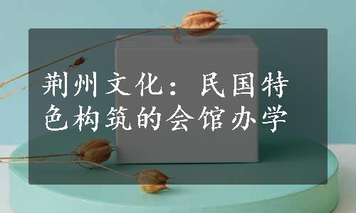 荆州文化：民国特色构筑的会馆办学