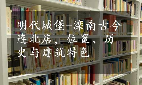 明代城堡-滦南古今连北店，位置、历史与建筑特色