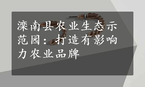 滦南县农业生态示范园：打造有影响力农业品牌