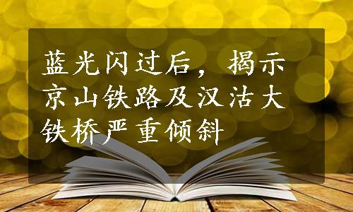 蓝光闪过后，揭示京山铁路及汉沽大铁桥严重倾斜