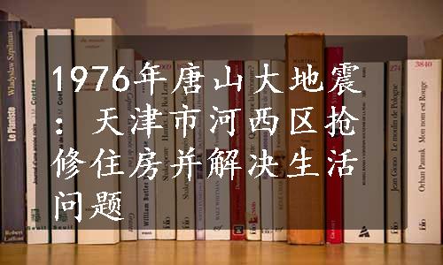 1976年唐山大地震：天津市河西区抢修住房并解决生活问题