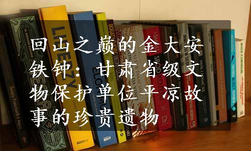 回山之巅的金大安铁钟：甘肃省级文物保护单位平凉故事的珍贵遗物