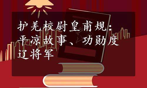 护羌校尉皇甫规：平凉故事、功勋度辽将军