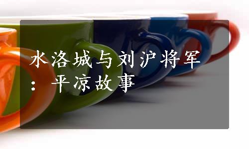 水洛城与刘沪将军：平凉故事