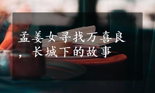 孟姜女寻找万喜良，长城下的故事