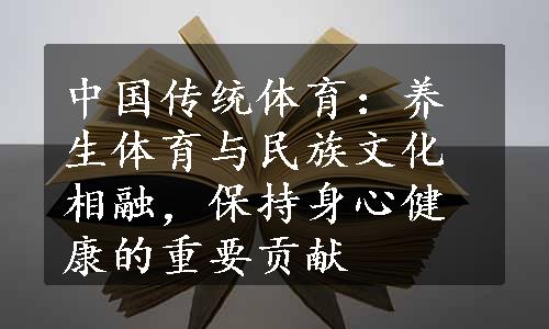 中国传统体育：养生体育与民族文化相融，保持身心健康的重要贡献