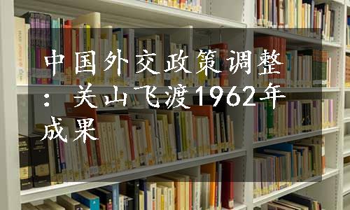 中国外交政策调整：关山飞渡1962年成果