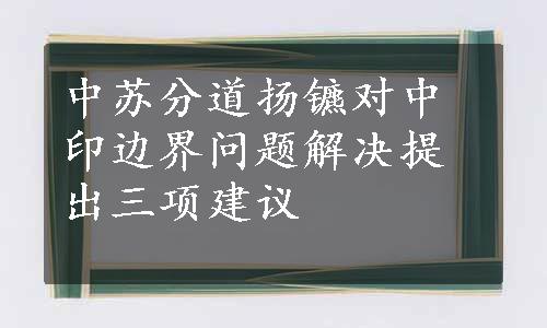 中苏分道扬镳对中印边界问题解决提出三项建议