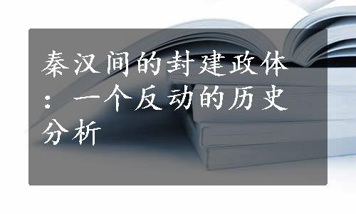 秦汉间的封建政体：一个反动的历史分析