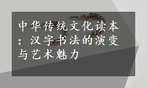 中华传统文化读本：汉字书法的演变与艺术魅力