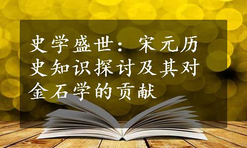 史学盛世：宋元历史知识探讨及其对金石学的贡献