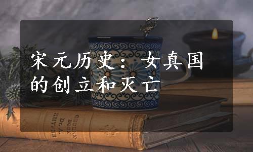 宋元历史：女真国的创立和灭亡