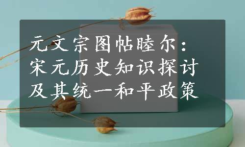 元文宗图帖睦尔：宋元历史知识探讨及其统一和平政策