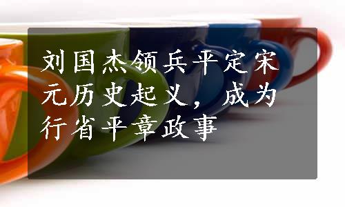 刘国杰领兵平定宋元历史起义，成为行省平章政事