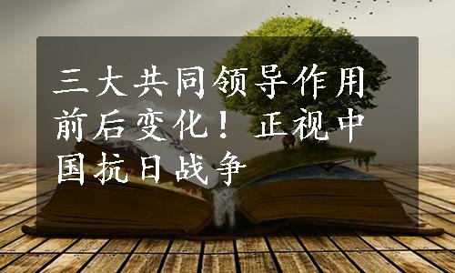 三大共同领导作用前后变化！正视中国抗日战争