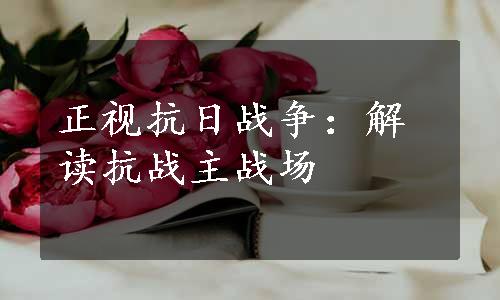 正视抗日战争：解读抗战主战场