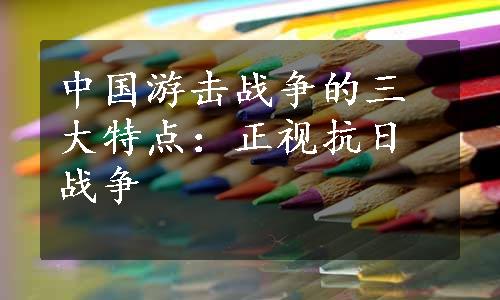 中国游击战争的三大特点：正视抗日战争