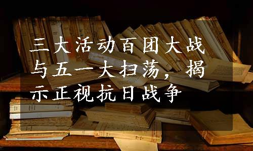 三大活动百团大战与五一大扫荡，揭示正视抗日战争