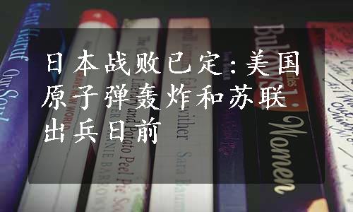 日本战败已定:美国原子弹轰炸和苏联出兵日前