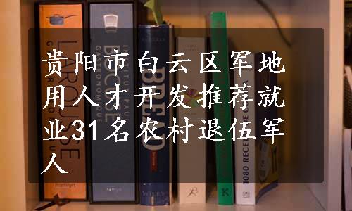 贵阳市白云区军地用人才开发推荐就业31名农村退伍军人