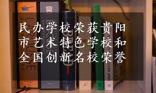 民办学校荣获贵阳市艺术特色学校和全国创新名校荣誉