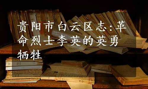 贵阳市白云区志:革命烈士李英的英勇牺牲