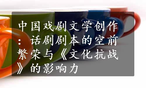 中国戏剧文学创作：话剧剧本的空前繁荣与《文化抗战》的影响力