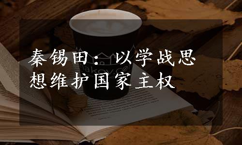 秦锡田：以学战思想维护国家主权