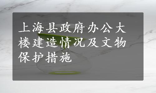 上海县政府办公大楼建造情况及文物保护措施