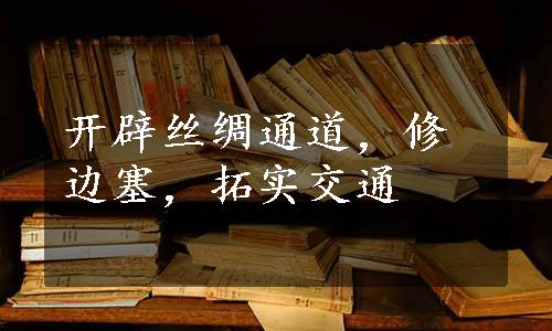 开辟丝绸通道，修边塞，拓实交通