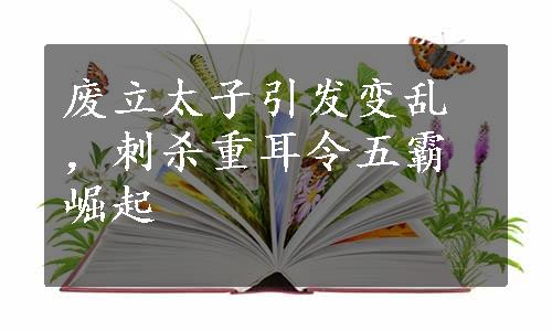 废立太子引发变乱，刺杀重耳令五霸崛起