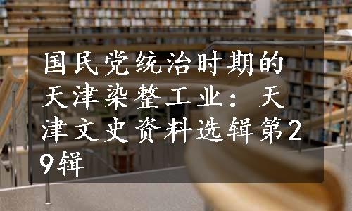 国民党统治时期的天津染整工业：天津文史资料选辑第29辑