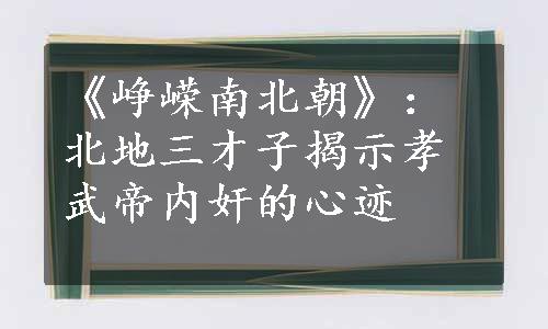 《峥嵘南北朝》：北地三才子揭示孝武帝内奸的心迹