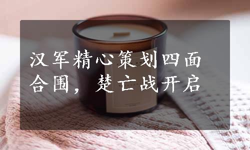 汉军精心策划四面合围，楚亡战开启