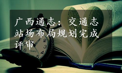 广西通志：交通志站场布局规划完成评审