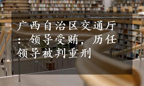 广西自治区交通厅：领导受贿，历任领导被判重刑