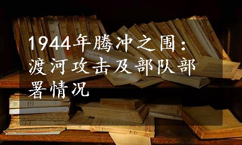 1944年腾冲之围：渡河攻击及部队部署情况