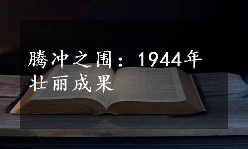 腾冲之围：1944年壮丽成果