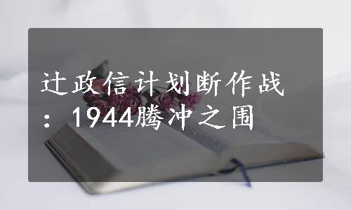 辻政信计划断作战：1944腾冲之围