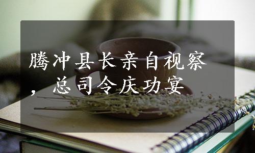 腾冲县长亲自视察，总司令庆功宴