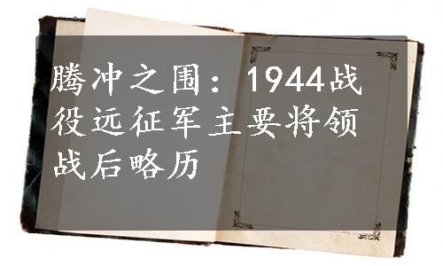 腾冲之围：1944战役远征军主要将领战后略历