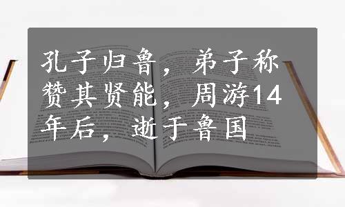 孔子归鲁，弟子称赞其贤能，周游14年后，逝于鲁国